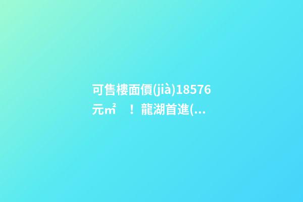 可售樓面價(jià)18576元/㎡！龍湖首進(jìn)大連鉆石灣，刷新板塊歷史！